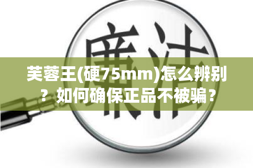 芙蓉王(硬75mm)怎么辨别？如何确保正品不被骗？